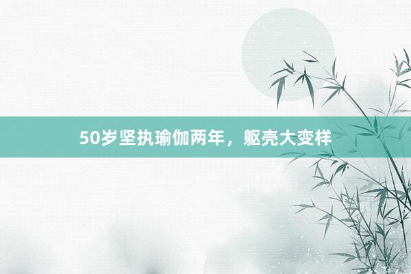 50岁坚执瑜伽两年,躯壳大变样