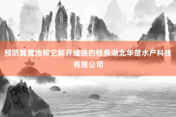 预防翼翼地帮它解开缠绕的枝条湖北华楚水产科技有限公司