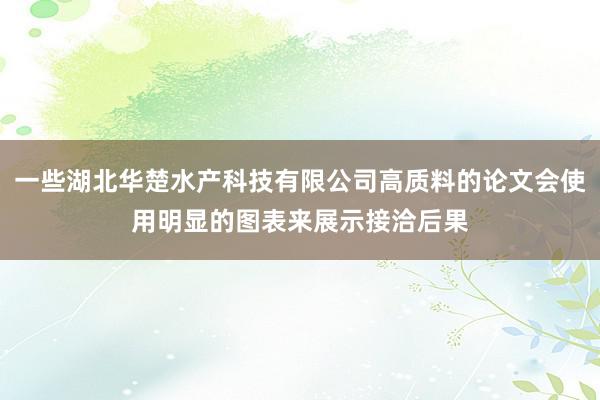 一些湖北华楚水产科技有限公司高质料的论文会使用明显的图表来展示接洽后果