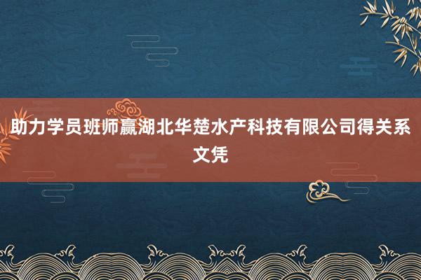 助力学员班师赢湖北华楚水产科技有限公司得关系文凭