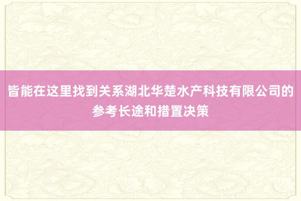 皆能在这里找到关系湖北华楚水产科技有限公司的参考长途和措置决策