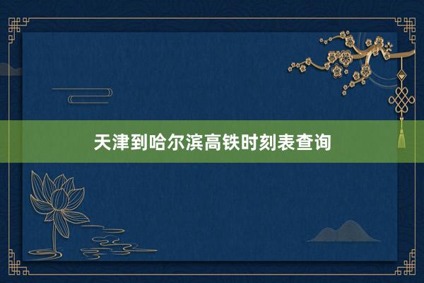 天津到哈尔滨高铁时刻表查询