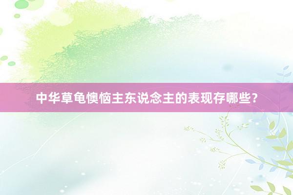 中华草龟懊恼主东说念主的表现存哪些？